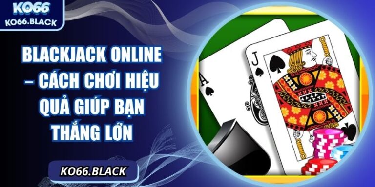 Blackjack online – Cách chơi hiệu quả giúp bạn thắng lớn