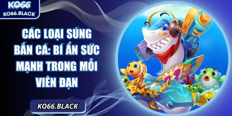Các loại súng bắn cá: Bí ẩn sức mạnh trong mỗi viên đạn