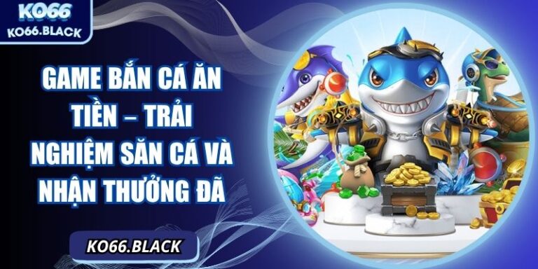 Game bắn cá ăn tiền – Trải nghiệm săn cá và nhận thưởng đã