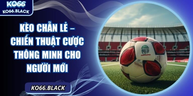 Kèo chẵn lẻ – Chiến thuật cược thông minh cho người mới