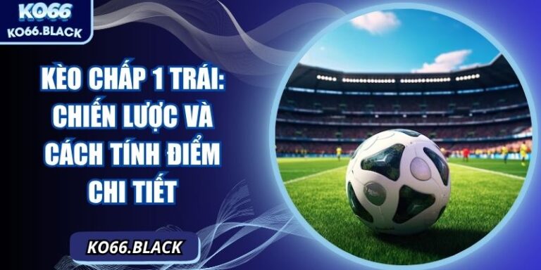 Kèo chấp 1 trái: Chiến lược và cách tính điểm chi tiết