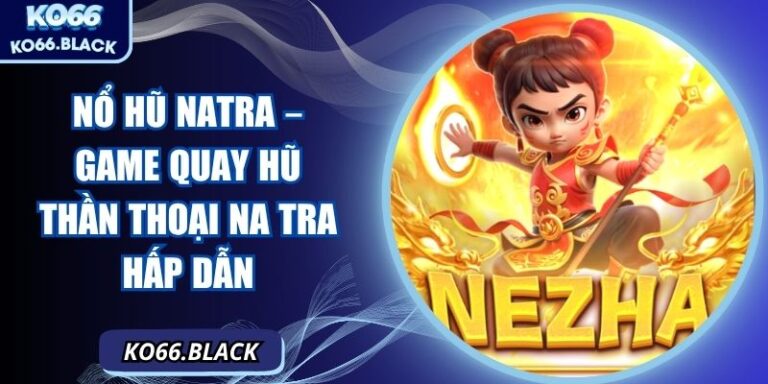 Nổ hũ Natra – Game quay hũ thần thoại Na Tra hấp dẫn