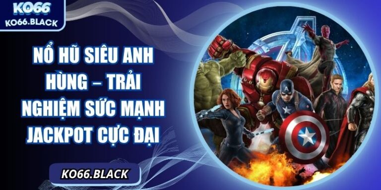 Nổ hũ siêu anh hùng – Trải Nghiệm Sức Mạnh Jackpot Cực Đại