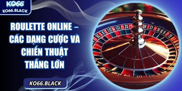 Roulette online – Các dạng cược và chiến thuật thắng lớn
