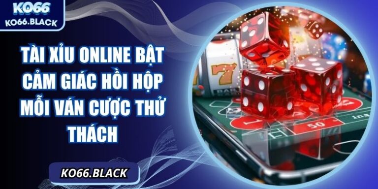 Tài xỉu online bật cảm giác hồi hộp mỗi ván cược thử thách